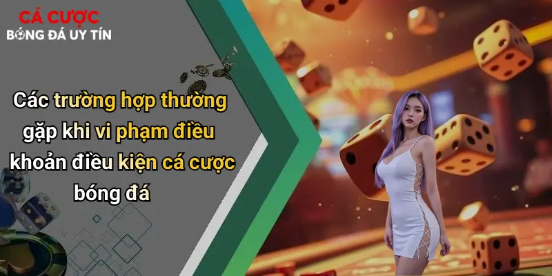 Các trường hợp thường gặp khi vi phạm điều khoản điều kiện cá cược bóng đá