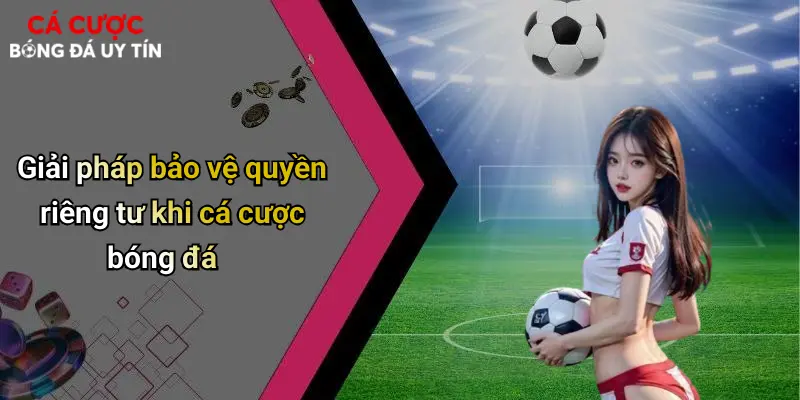 Giải pháp bảo vệ quyền riêng tư khi cá cược bóng đá