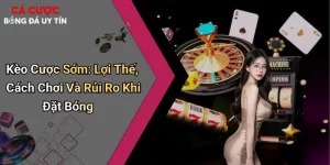 Kèo Cược Sớm: Lợi Thế, Cách Chơi Và Rủi Ro Khi Đặt Bóng