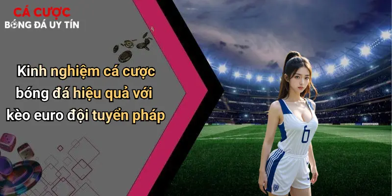 Kinh nghiệm cá cược bóng đá hiệu quả với kèo euro đội tuyển pháp