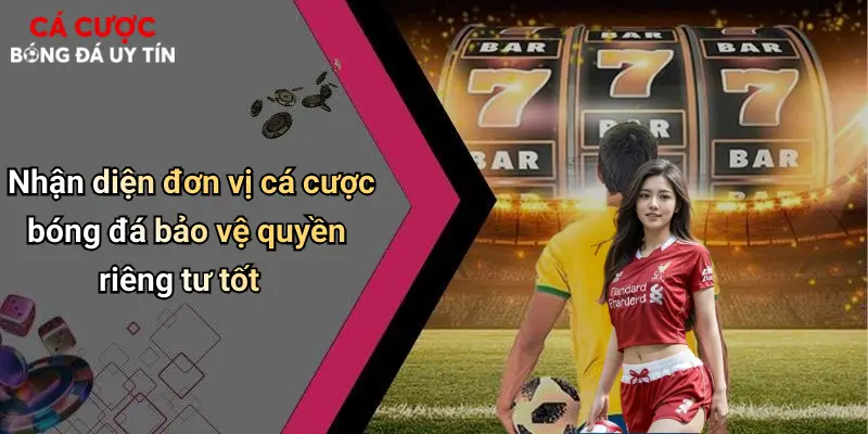 Nhận diện đơn vị cá cược bóng đá bảo vệ quyền riêng tư tốt