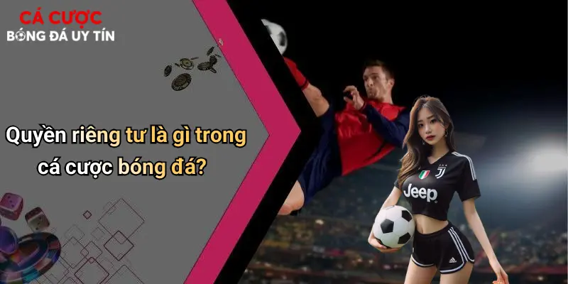 Quyền riêng tư là gì trong cá cược bóng đá?