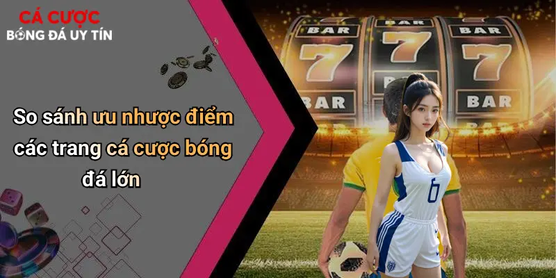 So sánh ưu nhược điểm các trang cá cược bóng đá lớn